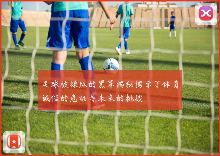 足球被操纵的黑幕揭秘揭示了体育诚信的危机与未来的挑战