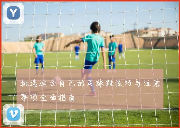 挑选适合自己的足球鞋技巧与注意事项全面指南