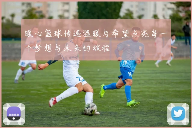 暖心篮球传递温暖与希望点亮每一个梦想与未来的旅程