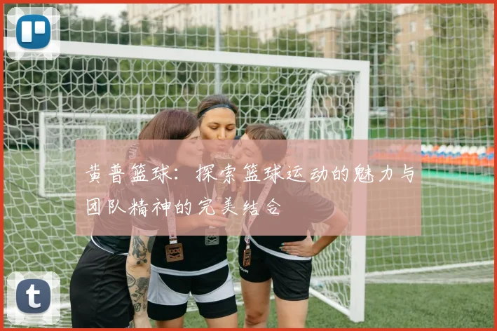 黄普篮球：探索篮球运动的魅力与团队精神的完美结合