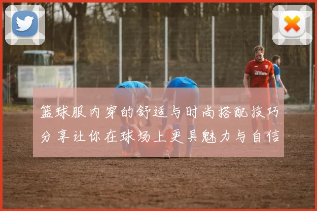 篮球服内穿的舒适与时尚搭配技巧分享让你在球场上更具魅力与自信