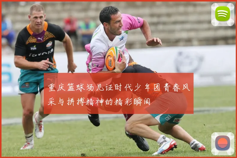 重庆篮球场见证时代少年团青春风采与拼搏精神的精彩瞬间