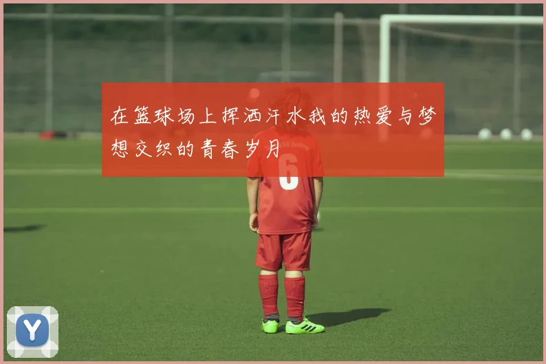 在篮球场上挥洒汗水我的热爱与梦想交织的青春岁月