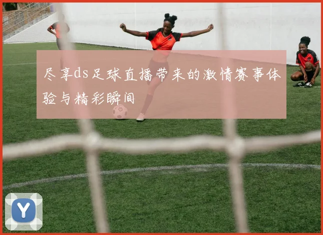 尽享ds足球直播带来的激情赛事体验与精彩瞬间
