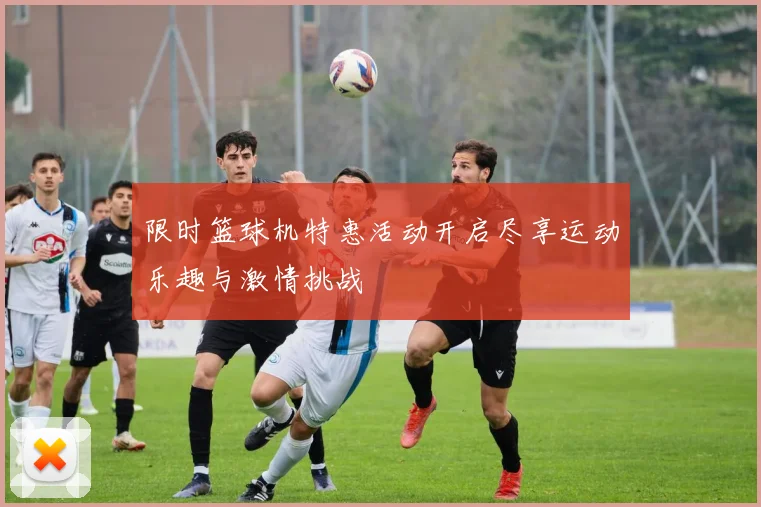 限时篮球机特惠活动开启尽享运动乐趣与激情挑战