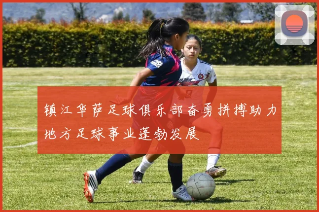 镇江华萨足球俱乐部奋勇拼搏助力地方足球事业蓬勃发展