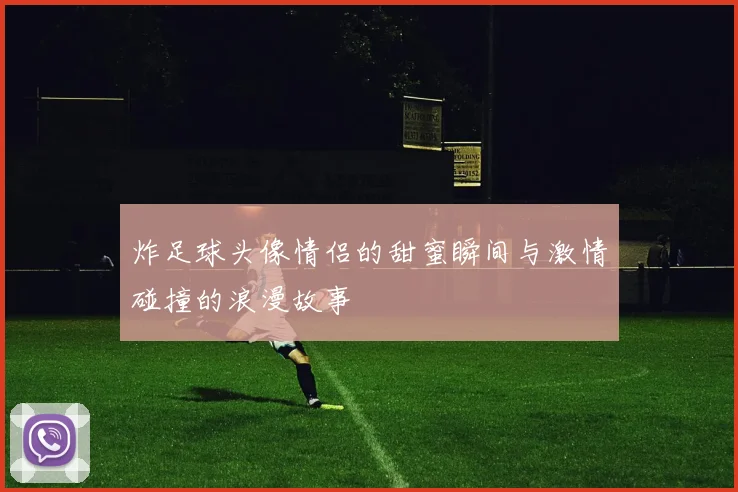 炸足球头像情侣的甜蜜瞬间与激情碰撞的浪漫故事
