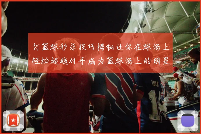 打篮球秒杀技巧揭秘让你在球场上轻松超越对手成为篮球场上的明星