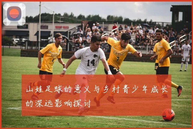 山娃足球的意义与乡村青少年成长的深远影响探讨
