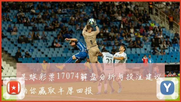 足球彩票17074解盘分析与投注建议助你赢取丰厚回报