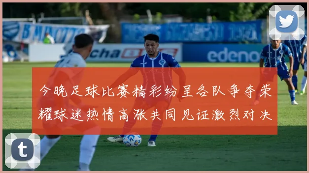 今晚足球比赛精彩纷呈各队争夺荣耀球迷热情高涨共同见证激烈对决