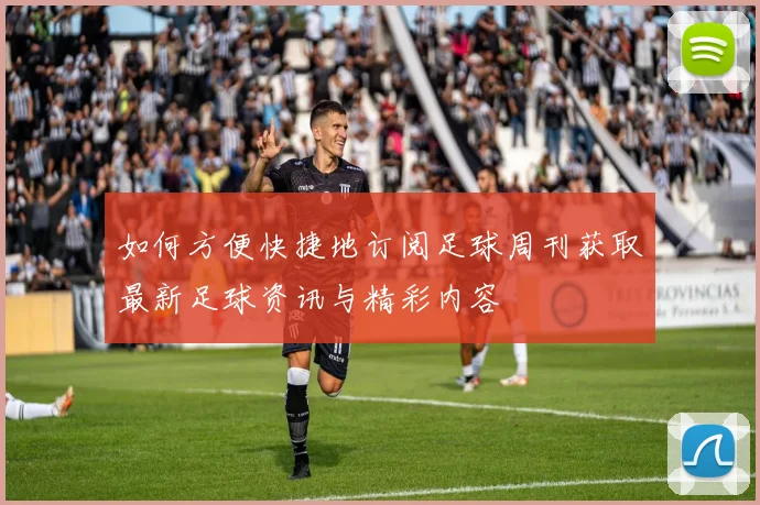 如何方便快捷地订阅足球周刊获取最新足球资讯与精彩内容