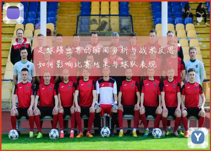 足球踢出界的瞬间分析与战术反思如何影响比赛结果与球队表现