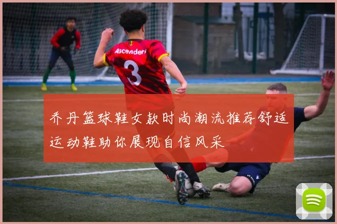 乔丹篮球鞋女款时尚潮流推荐舒适运动鞋助你展现自信风采