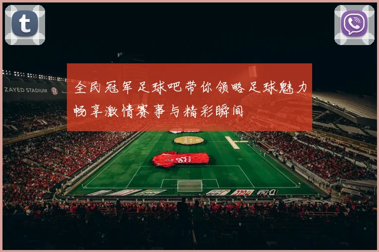 全民冠军足球吧带你领略足球魅力畅享激情赛事与精彩瞬间