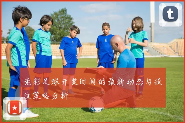 竞彩足球开奖时间的最新动态与投注策略分析