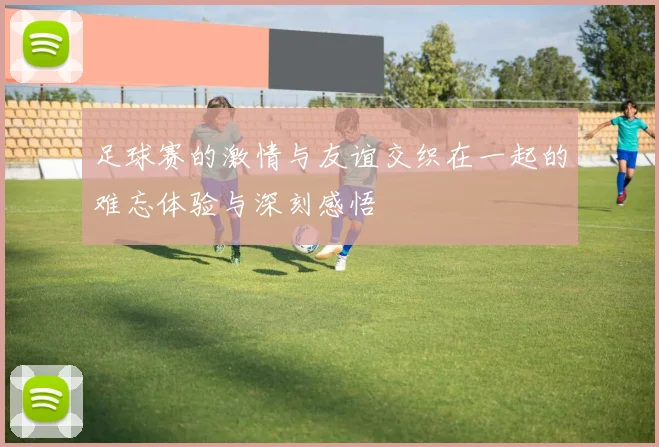 足球赛的激情与友谊交织在一起的难忘体验与深刻感悟
