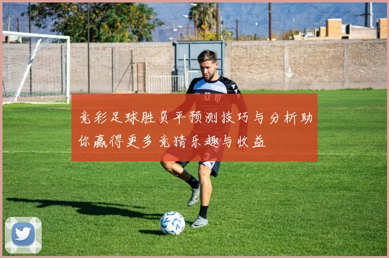 竞彩足球胜负平预测技巧与分析助你赢得更多竞猜乐趣与收益