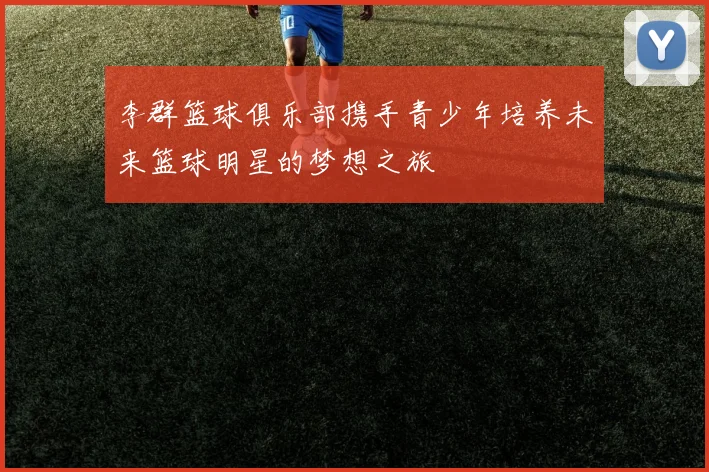 李群篮球俱乐部携手青少年培养未来篮球明星的梦想之旅