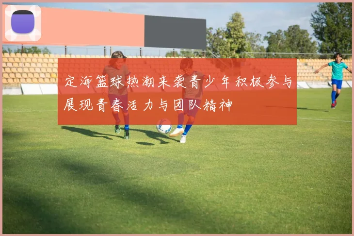 定海篮球热潮来袭青少年积极参与展现青春活力与团队精神