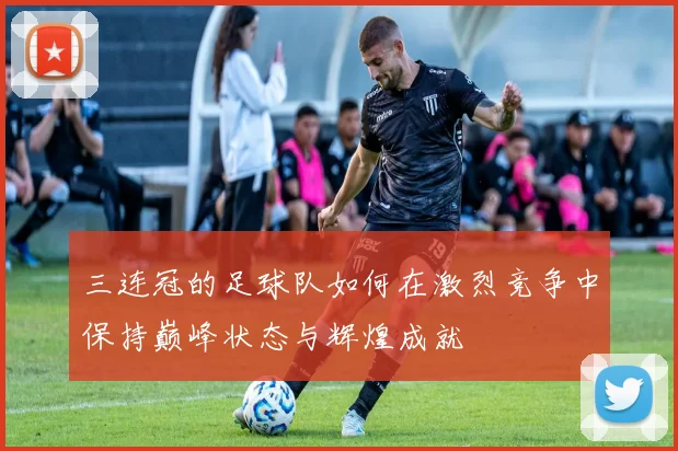 三连冠的足球队如何在激烈竞争中保持巅峰状态与辉煌成就