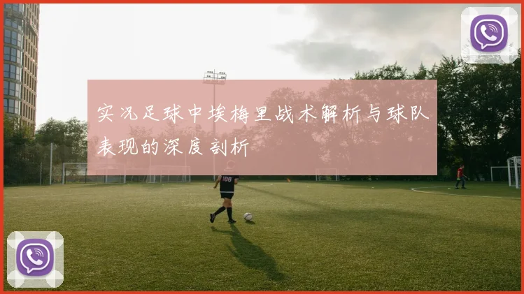 实况足球中埃梅里战术解析与球队表现的深度剖析