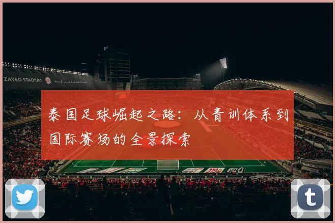 泰国足球崛起之路：从青训体系到国际赛场的全景探索