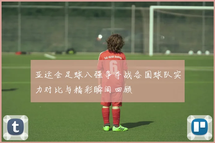 亚运会足球八强争夺战各国球队实力对比与精彩瞬间回顾